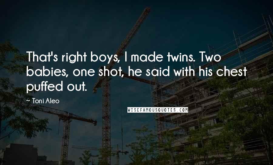 Toni Aleo Quotes: That's right boys, I made twins. Two babies, one shot, he said with his chest puffed out.