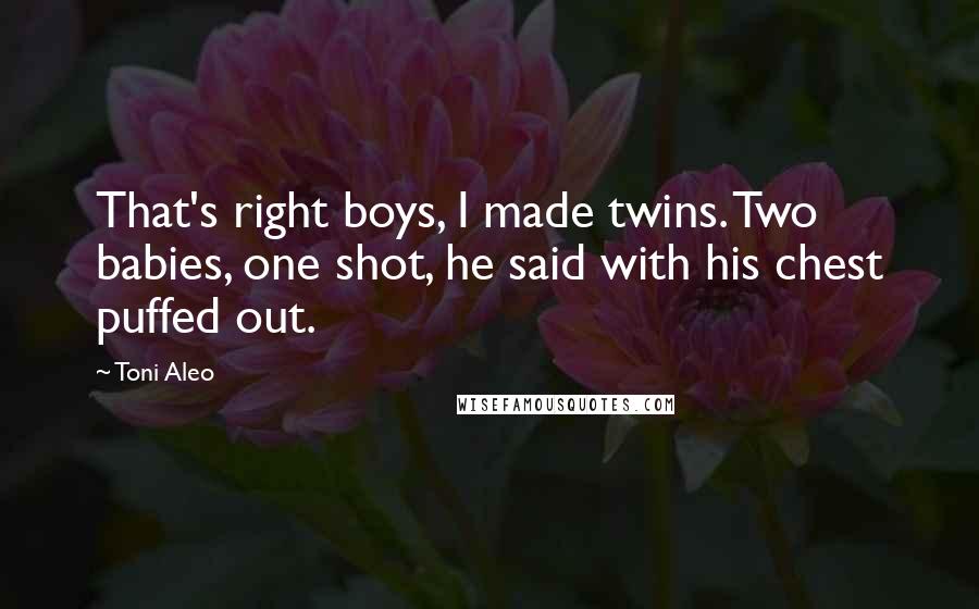 Toni Aleo Quotes: That's right boys, I made twins. Two babies, one shot, he said with his chest puffed out.