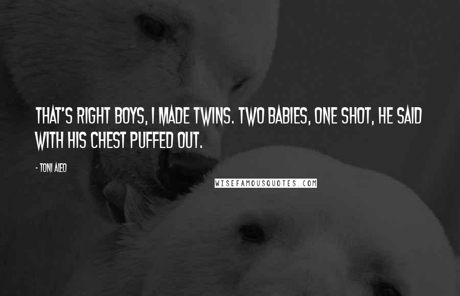 Toni Aleo Quotes: That's right boys, I made twins. Two babies, one shot, he said with his chest puffed out.