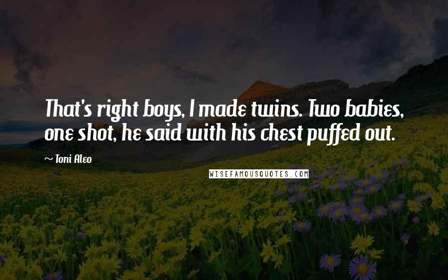 Toni Aleo Quotes: That's right boys, I made twins. Two babies, one shot, he said with his chest puffed out.