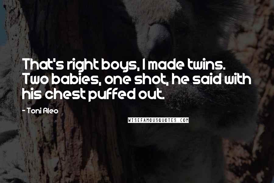 Toni Aleo Quotes: That's right boys, I made twins. Two babies, one shot, he said with his chest puffed out.