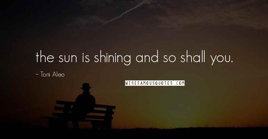 Toni Aleo Quotes: the sun is shining and so shall you.