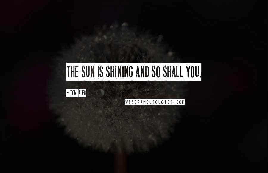 Toni Aleo Quotes: the sun is shining and so shall you.