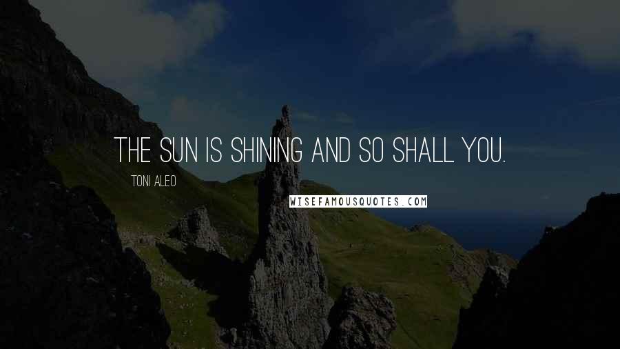 Toni Aleo Quotes: the sun is shining and so shall you.