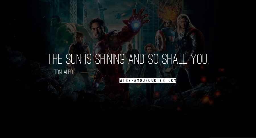 Toni Aleo Quotes: the sun is shining and so shall you.