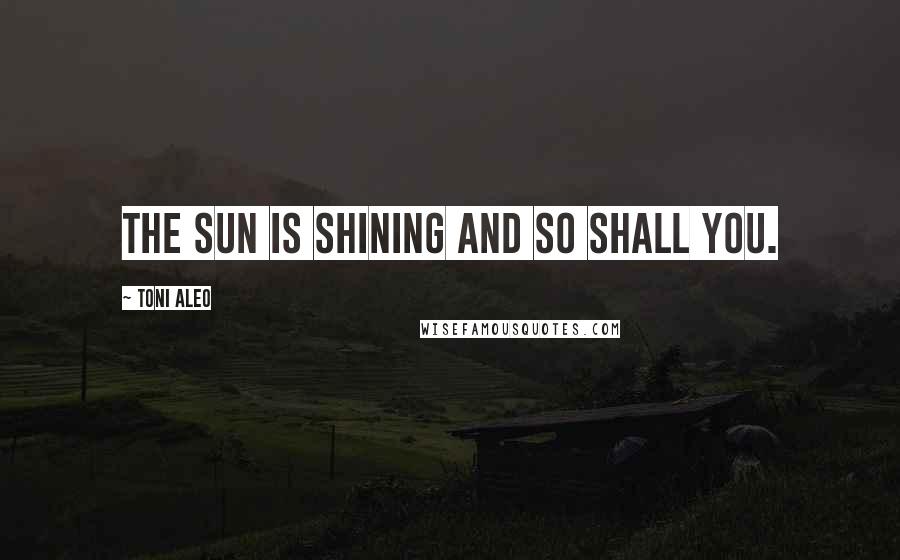 Toni Aleo Quotes: the sun is shining and so shall you.