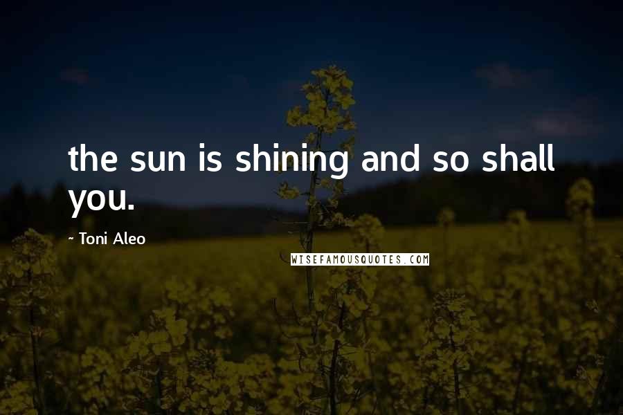 Toni Aleo Quotes: the sun is shining and so shall you.