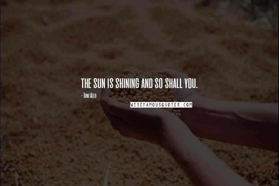 Toni Aleo Quotes: the sun is shining and so shall you.