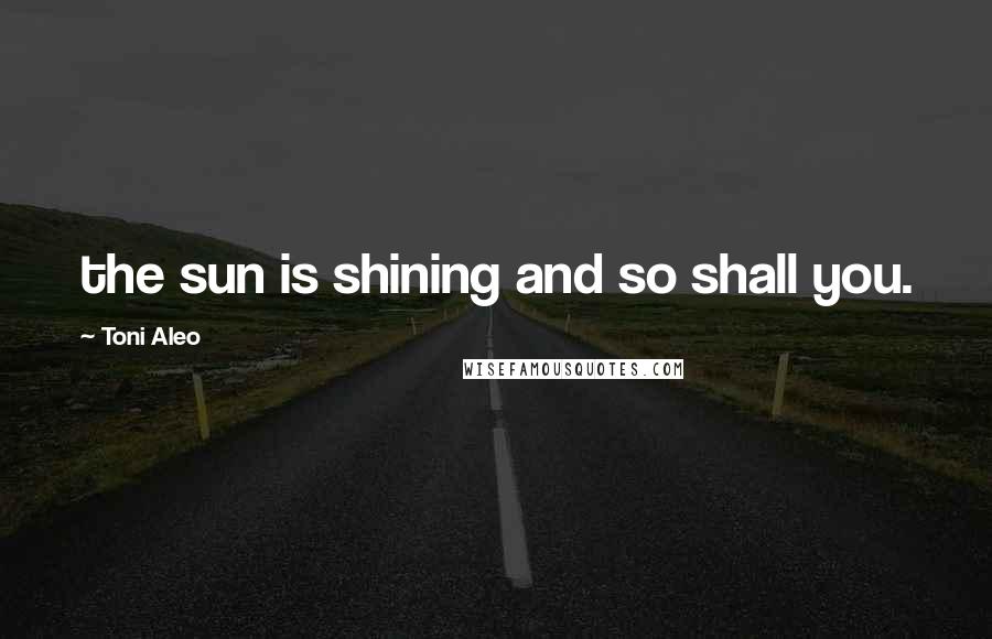 Toni Aleo Quotes: the sun is shining and so shall you.