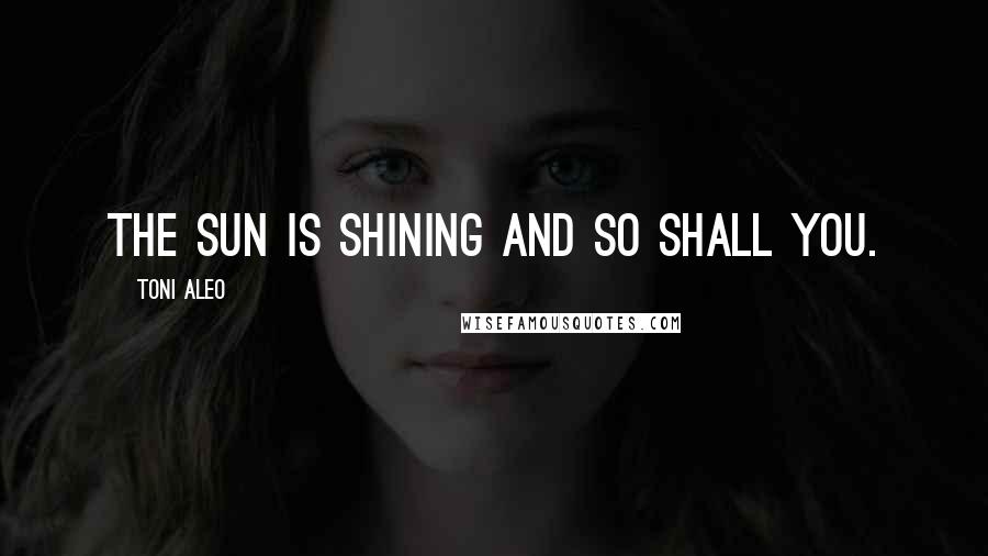 Toni Aleo Quotes: the sun is shining and so shall you.