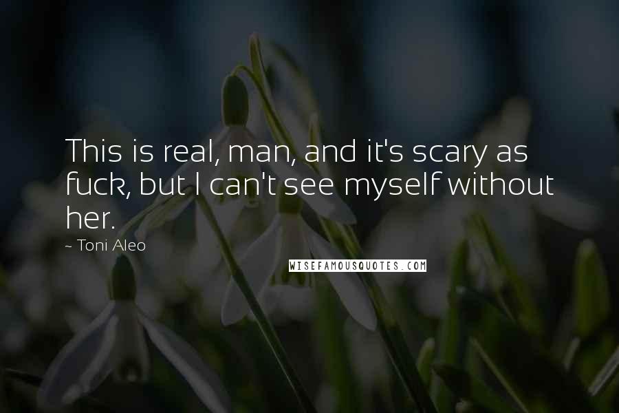 Toni Aleo Quotes: This is real, man, and it's scary as fuck, but I can't see myself without her.