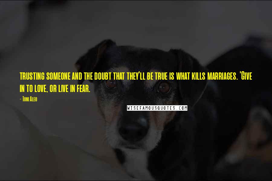 Toni Aleo Quotes: trusting someone and the doubt that they'll be true is what kills marriages. 'Give in to love, or live in fear.