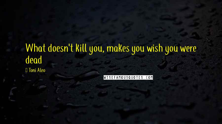 Toni Aleo Quotes: What doesn't kill you, makes you wish you were dead