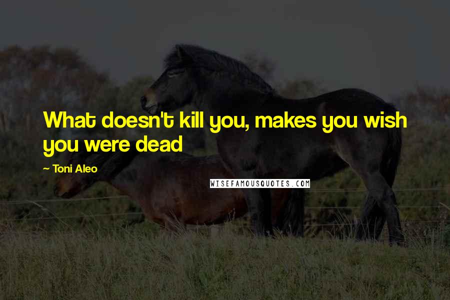 Toni Aleo Quotes: What doesn't kill you, makes you wish you were dead