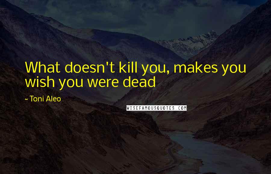 Toni Aleo Quotes: What doesn't kill you, makes you wish you were dead