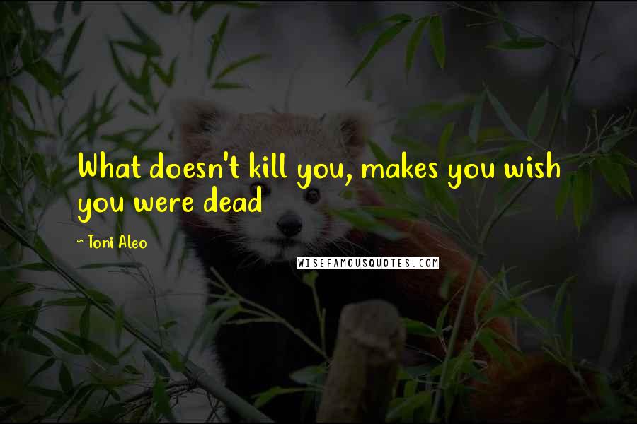 Toni Aleo Quotes: What doesn't kill you, makes you wish you were dead