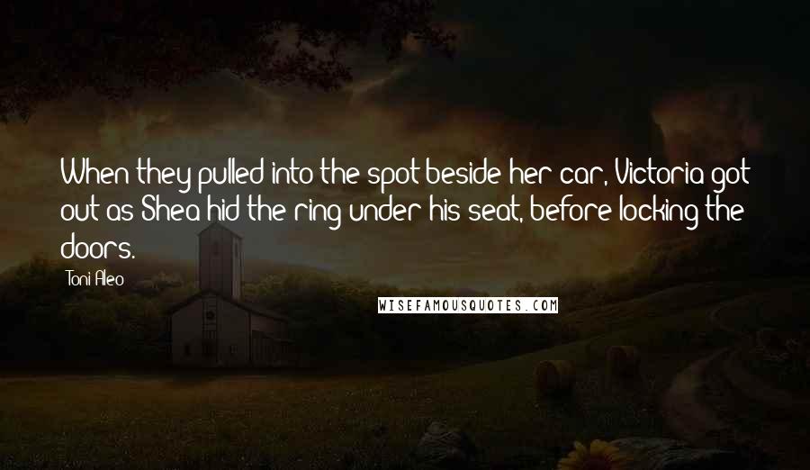 Toni Aleo Quotes: When they pulled into the spot beside her car, Victoria got out as Shea hid the ring under his seat, before locking the doors.