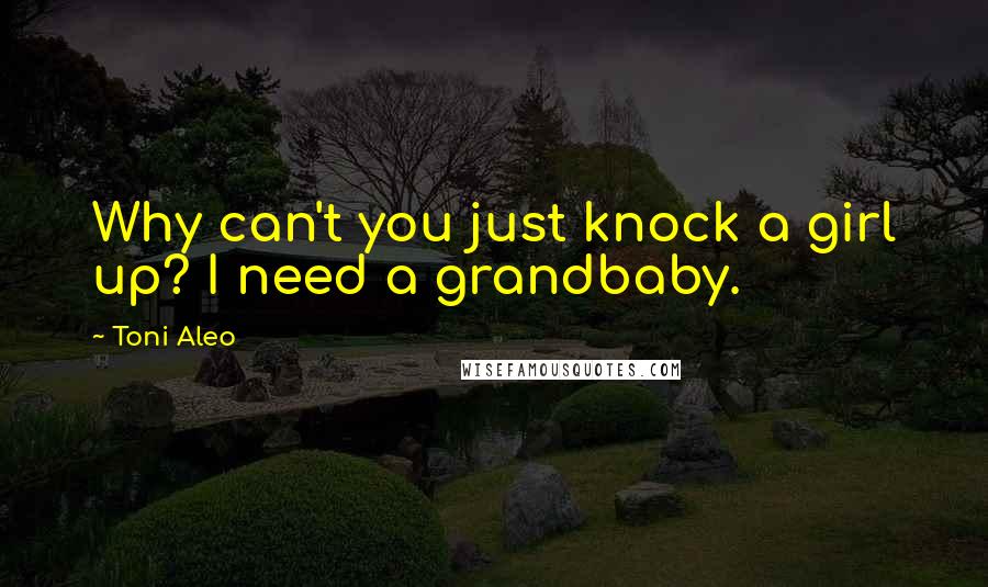 Toni Aleo Quotes: Why can't you just knock a girl up? I need a grandbaby.