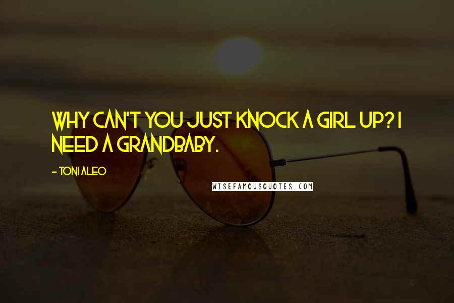 Toni Aleo Quotes: Why can't you just knock a girl up? I need a grandbaby.