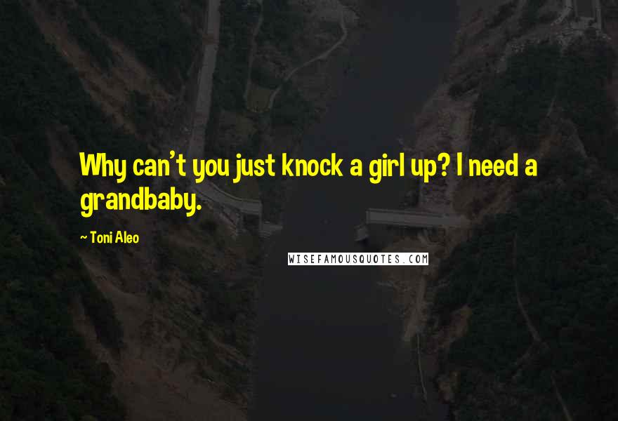 Toni Aleo Quotes: Why can't you just knock a girl up? I need a grandbaby.