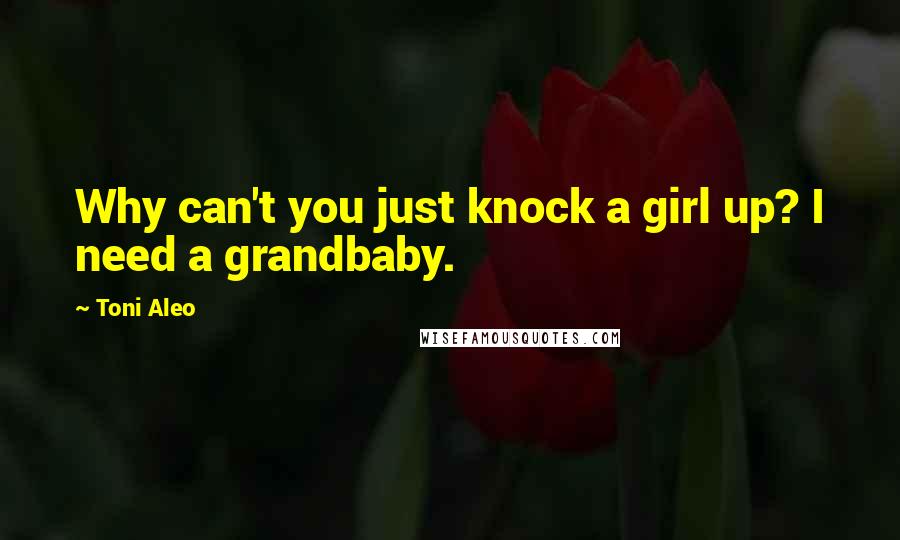 Toni Aleo Quotes: Why can't you just knock a girl up? I need a grandbaby.