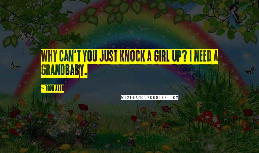 Toni Aleo Quotes: Why can't you just knock a girl up? I need a grandbaby.