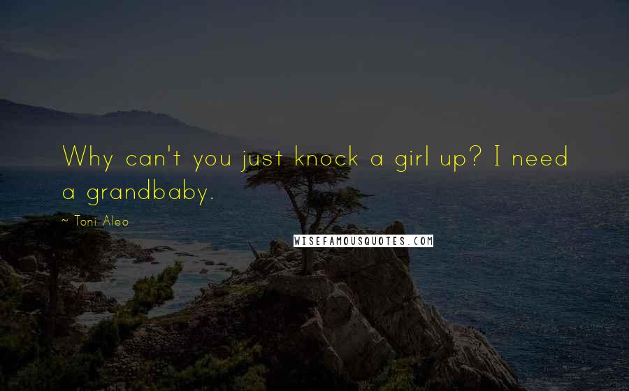 Toni Aleo Quotes: Why can't you just knock a girl up? I need a grandbaby.