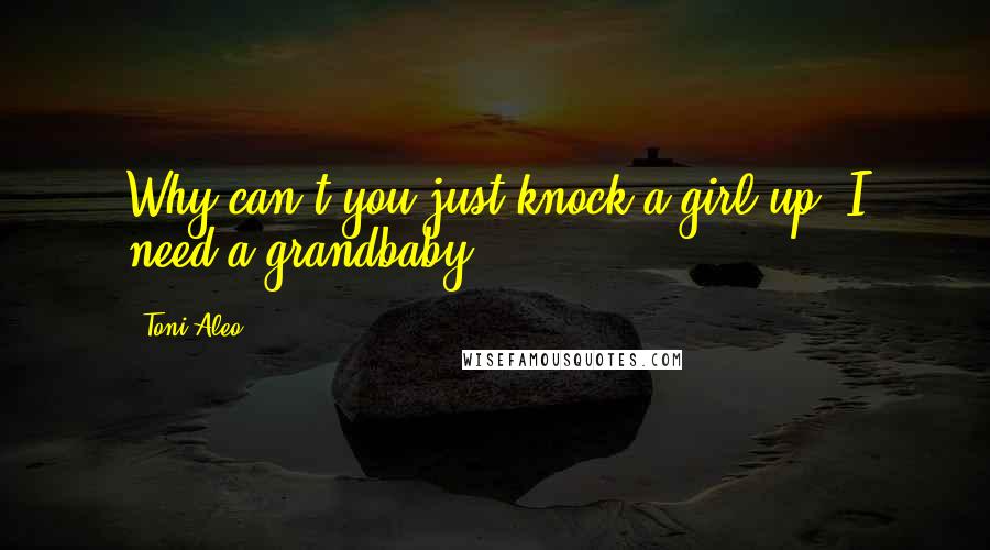 Toni Aleo Quotes: Why can't you just knock a girl up? I need a grandbaby.