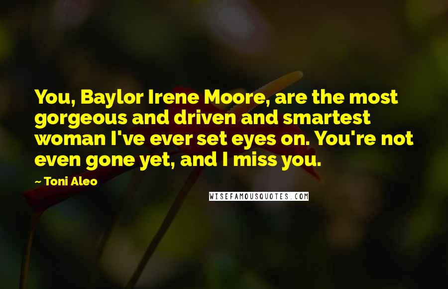 Toni Aleo Quotes: You, Baylor Irene Moore, are the most gorgeous and driven and smartest woman I've ever set eyes on. You're not even gone yet, and I miss you.