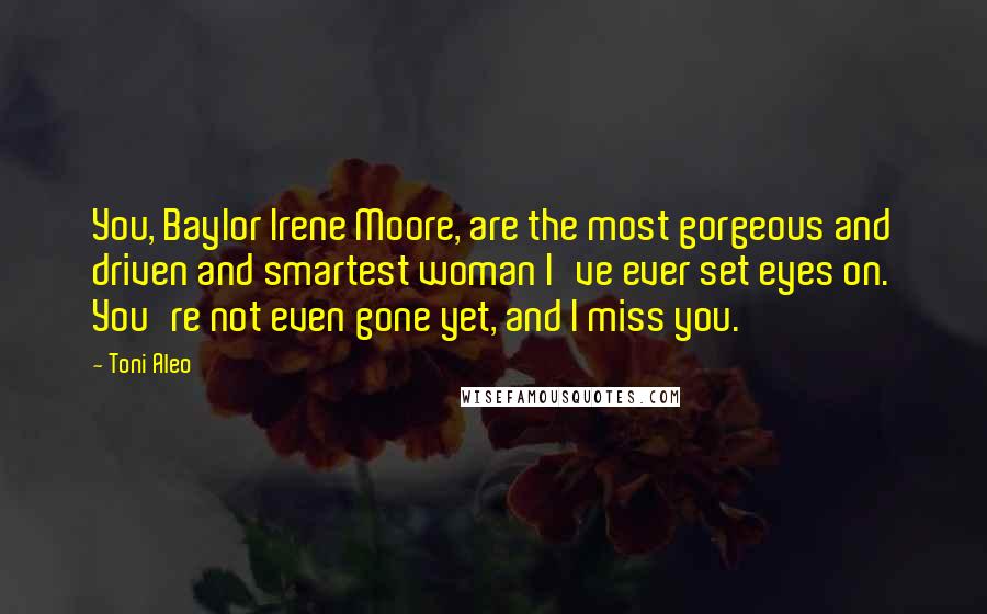 Toni Aleo Quotes: You, Baylor Irene Moore, are the most gorgeous and driven and smartest woman I've ever set eyes on. You're not even gone yet, and I miss you.