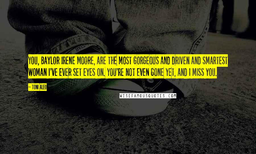 Toni Aleo Quotes: You, Baylor Irene Moore, are the most gorgeous and driven and smartest woman I've ever set eyes on. You're not even gone yet, and I miss you.