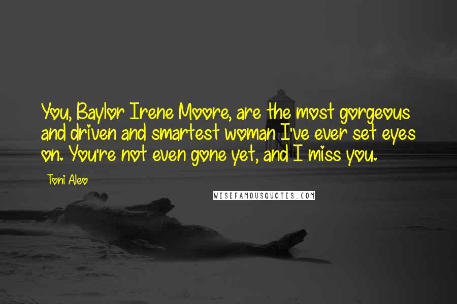 Toni Aleo Quotes: You, Baylor Irene Moore, are the most gorgeous and driven and smartest woman I've ever set eyes on. You're not even gone yet, and I miss you.