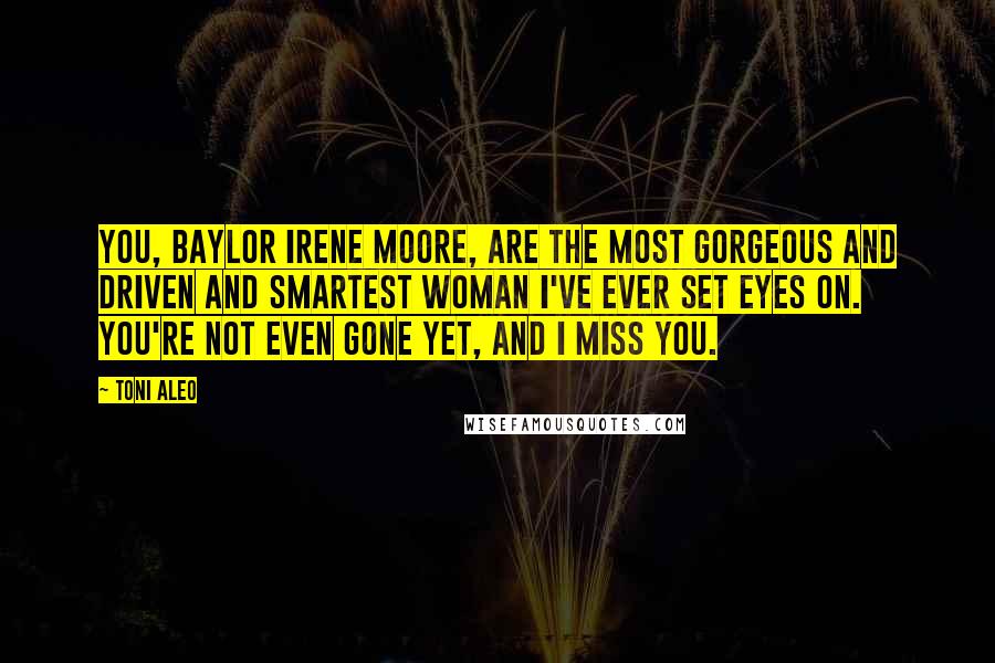 Toni Aleo Quotes: You, Baylor Irene Moore, are the most gorgeous and driven and smartest woman I've ever set eyes on. You're not even gone yet, and I miss you.