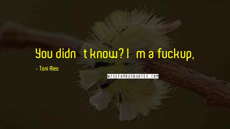 Toni Aleo Quotes: You didn't know? I'm a fuckup,