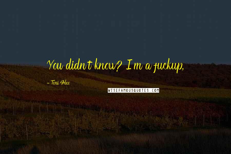 Toni Aleo Quotes: You didn't know? I'm a fuckup,