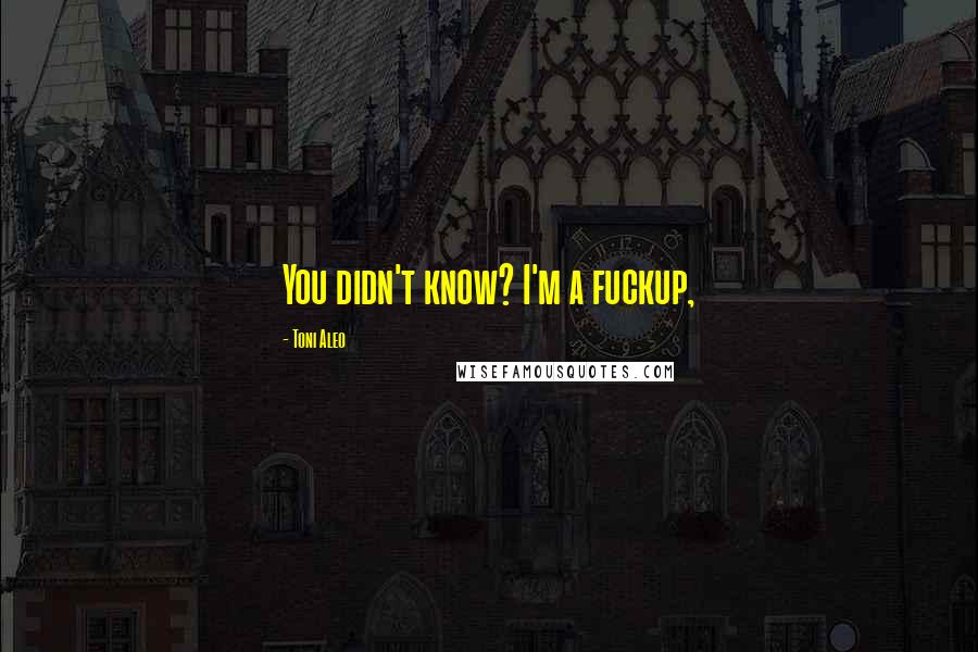 Toni Aleo Quotes: You didn't know? I'm a fuckup,