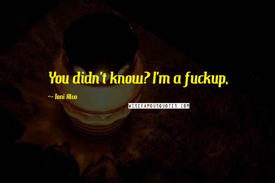 Toni Aleo Quotes: You didn't know? I'm a fuckup,
