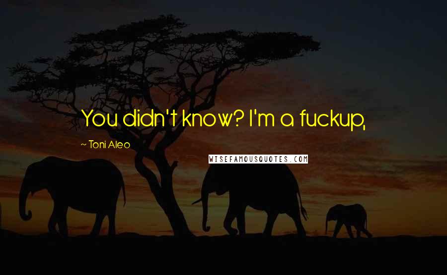 Toni Aleo Quotes: You didn't know? I'm a fuckup,