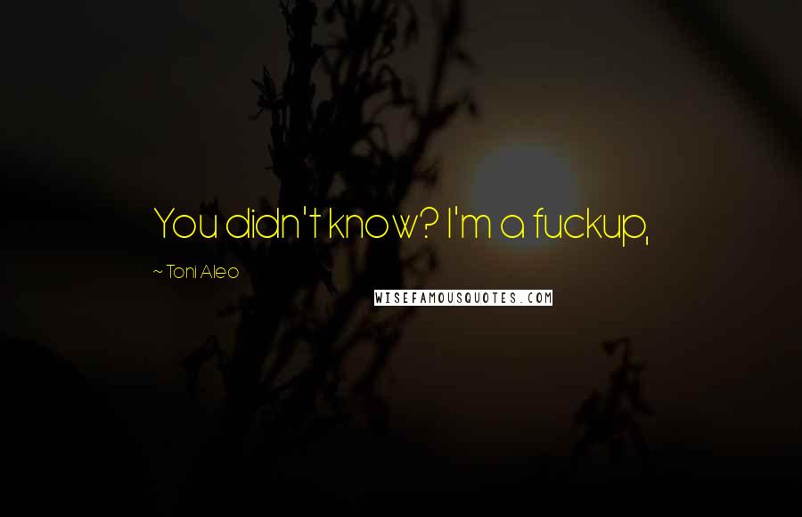 Toni Aleo Quotes: You didn't know? I'm a fuckup,