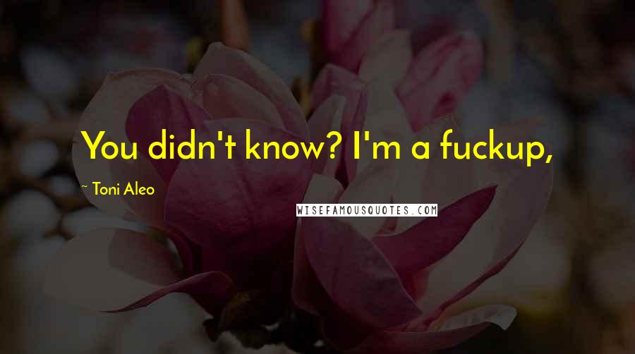 Toni Aleo Quotes: You didn't know? I'm a fuckup,