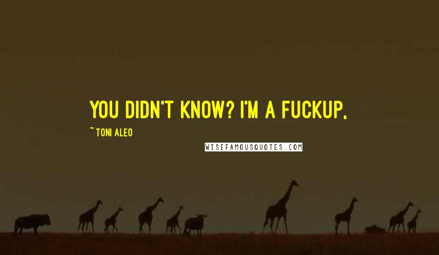 Toni Aleo Quotes: You didn't know? I'm a fuckup,