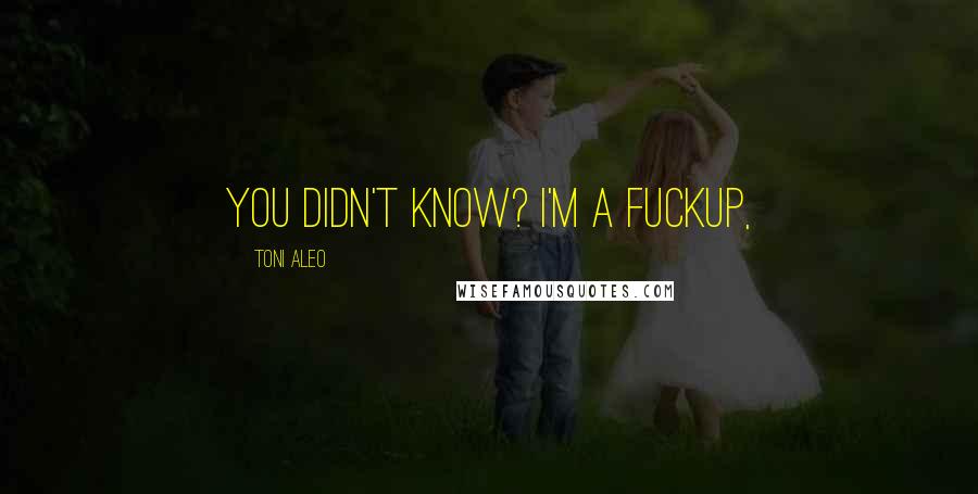 Toni Aleo Quotes: You didn't know? I'm a fuckup,