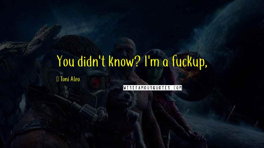 Toni Aleo Quotes: You didn't know? I'm a fuckup,