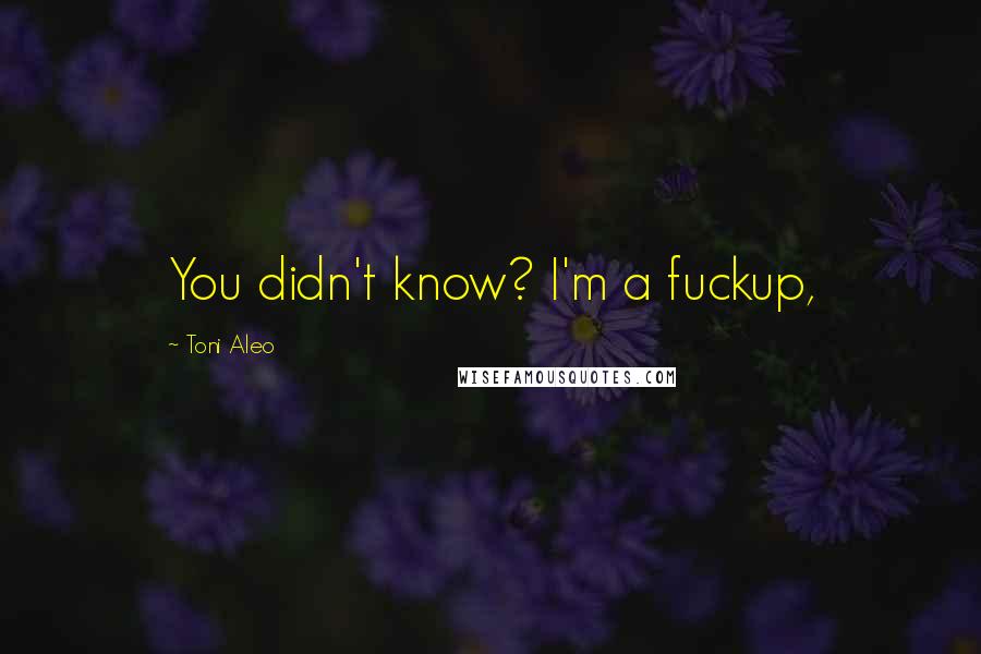 Toni Aleo Quotes: You didn't know? I'm a fuckup,