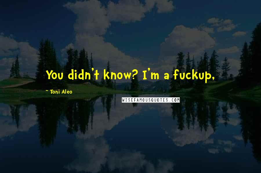 Toni Aleo Quotes: You didn't know? I'm a fuckup,