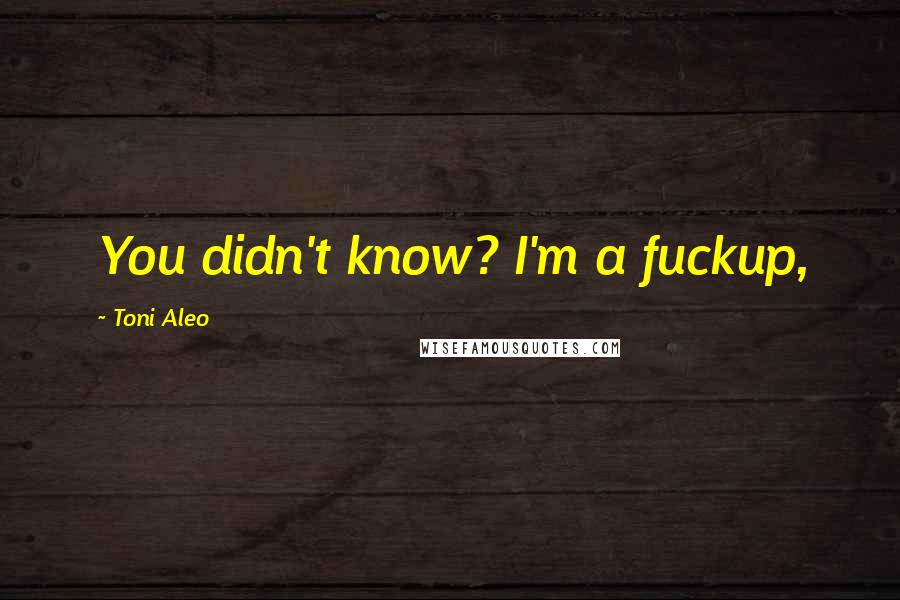 Toni Aleo Quotes: You didn't know? I'm a fuckup,