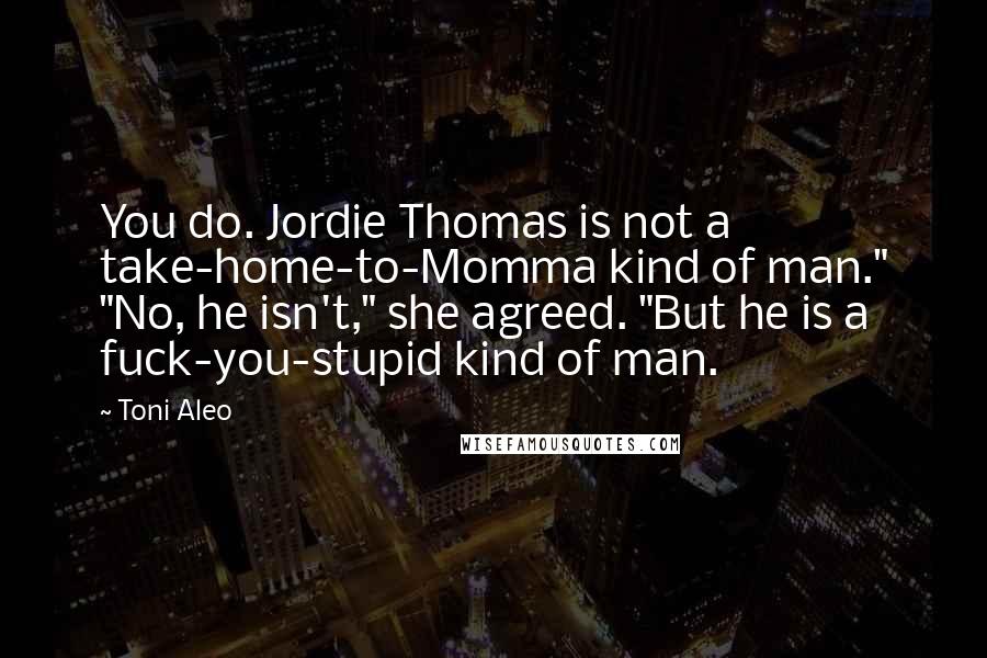 Toni Aleo Quotes: You do. Jordie Thomas is not a take-home-to-Momma kind of man." "No, he isn't," she agreed. "But he is a fuck-you-stupid kind of man.