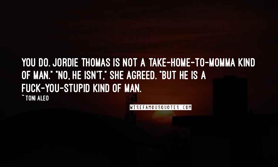 Toni Aleo Quotes: You do. Jordie Thomas is not a take-home-to-Momma kind of man." "No, he isn't," she agreed. "But he is a fuck-you-stupid kind of man.