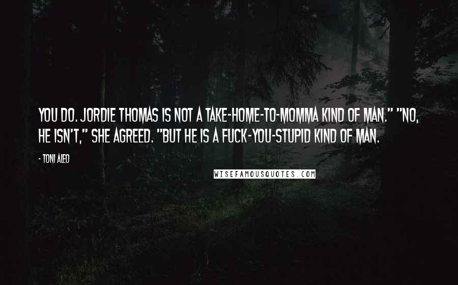 Toni Aleo Quotes: You do. Jordie Thomas is not a take-home-to-Momma kind of man." "No, he isn't," she agreed. "But he is a fuck-you-stupid kind of man.