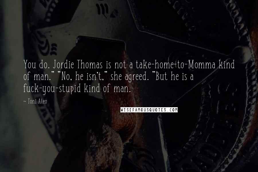 Toni Aleo Quotes: You do. Jordie Thomas is not a take-home-to-Momma kind of man." "No, he isn't," she agreed. "But he is a fuck-you-stupid kind of man.